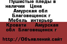 Пушистые пледы,в наличии › Цена ­ 1 500 - Амурская обл., Благовещенск г. Мебель, интерьер » Кровати   . Амурская обл.,Благовещенск г.